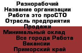 Разнорабочий › Название организации ­ Работа-это проСТО › Отрасль предприятия ­ Продажи › Минимальный оклад ­ 14 400 - Все города Работа » Вакансии   . Приморский край,Владивосток г.